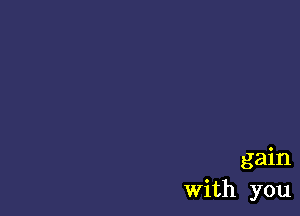 gain
With you