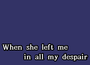 When she left me
in all my despair