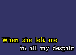 When she left me
in all my despair