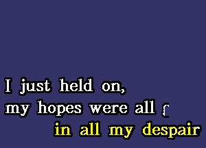 I just held on,
my hopes were all r
in all my despair