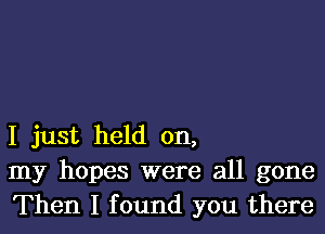 I just held on,
my hopes were all gone
Then I found you there