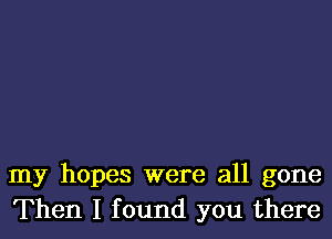 my hopes were all gone
Then I found you there