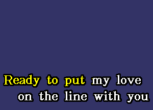 Ready to put my love
on the line With you