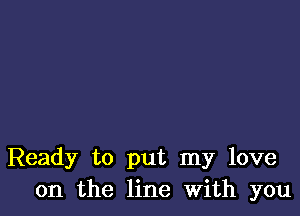 Ready to put my love
on the line With you