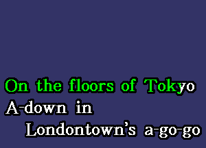 On the floors of Tokyo
A-down in
Londontownk a-go-go