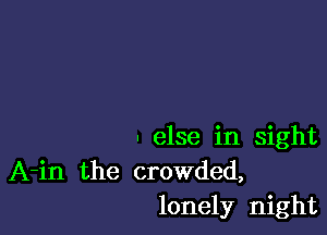 - else in sight

A-in the crowded,
lonely night