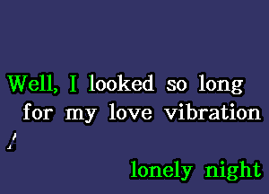 Well, I looked so long

for my love vibration

I
J

lonely night