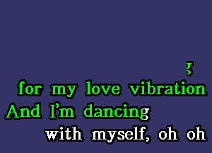 J'
)

for my love vibration
And Fm dancing
With myself, oh oh