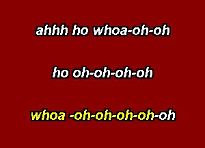 ahhh ho whoa-oh-oh

ho oh-oh-oh-oh

whoa -oh-oh-oh-oh-oh