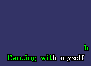 h
Dancing with myself