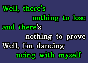 Well, there,s
nothing to lose
and there,s
nothing to prove
Well, Fm dancing
ncing With myself