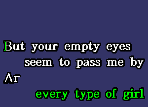 But your empty eyes

seem to pass me by
Ar

every type of girl