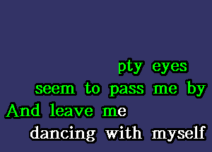 pty eyes
seem to pass me by
And leave me

dancing with myself I