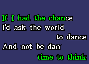 If I had the chance
Yd ask the world

to dance
And not be dan

time to think