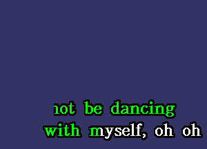 lot be dancing
With myself, oh oh