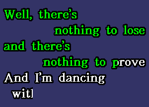 Well, therds

nothing to lose
and therek

nothing to prove
And Fm dancing
Witl