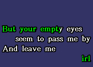 But your empty eyes

seem to pass me by
And leave me

irl