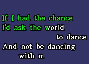 If I had the chance
Fd ask the world

to dance
And not be dancing

With II I