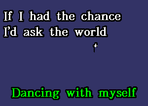 If I had the chance
I,d ask the world

4-

Dancing With myself I