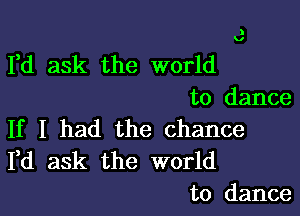 Fd ask the world
to dance

If I had the chance

Fd ask the world
to dance