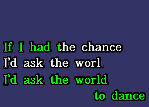 If I had the chance

Yd ask the worl-

Fd ask the world
to dance