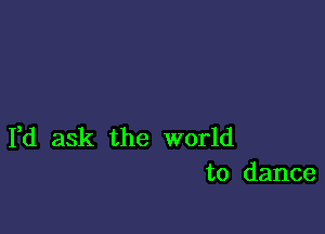 Yd ask the world
to dance