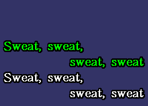 Sweat, sweat,

sweat, sweat
Sweat, sweat,
sweat, sweat