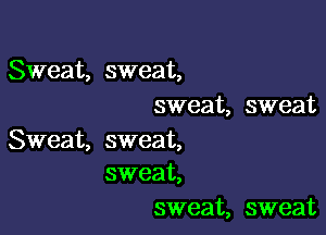 Sweat, sweat,
sweat, sweat

Sweat, sweat,
sweat,

sweat, sweat