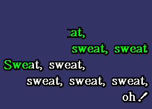 rat,
sweat, sweat

Sweat, sweat,

sweat, sweat, sweat,
oh .I