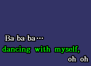 Ba-ba-ba

dancing with myself,
oh oh