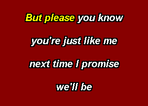 But please you know

you're just like me
next time I promise

we 'II he