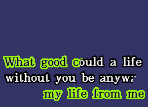 Wulabulda life

Without you be my???
m m