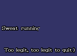 Sweat running-

T00 legit, too legit to quit)