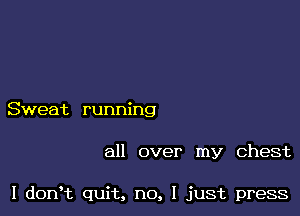 Sweat running

all over my chest

I dorft quit, no, I just press