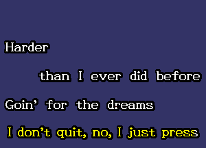 Harder
than I ever did before

GoinI for the dreams

I donIt quit, no, I just press