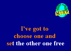 I've got to
choose one and
set the other one free