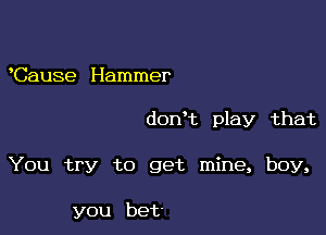 Cause Hammer

donHz play that

You try to get mine, boy,

you bet