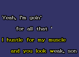 Yeah, Pm goiw
for all that '
I hustle for my muscle

and you look weak, son