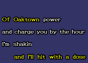 Of Oaktown power
and Charge you by the hour

Pm Shakin

and P11 hit with a dose