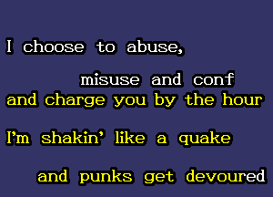 I Choose to abuse,

misuse and conf
and Charge you by the hour

Pm Shakiw like a quake

and punks get devoured