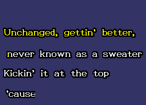 Unchanged, gettiw better,

never known as a sweater

Kickiw it at the top

bause