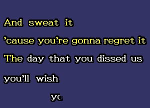 And sweat it
bause y0u re gonna regret it

The day that you dissed us

yowll wish

YC