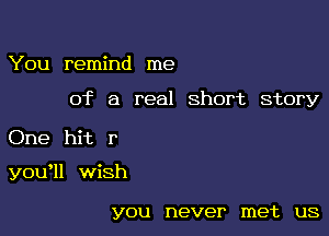 You remind me

of a real short story

One hit r

you'll wish

YOU never met US