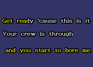 Get ready icause this is it

Your crew is through

and you start to bore me