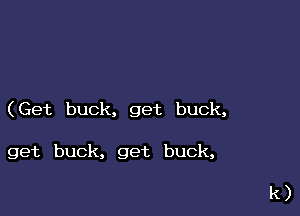 (Get buck, get buck,

get buck, get buck,