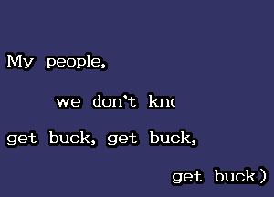 My people,

we don't km

get buck, get buck,

get buck )