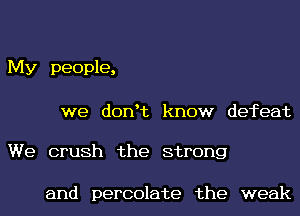 My people,

we donet know defeat

We crush the strong

and percolate the weak