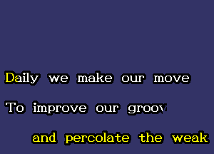 Daily we make our move
To improve our grow

and percolate the weak