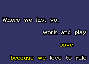 Where we lay, yo,

work and play

Jove

because we love to rule