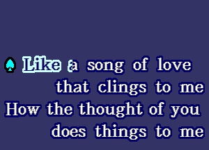 9 m8 song of love

that clings to me
How the thought of you
does things to me